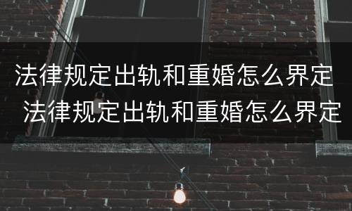 法律规定出轨和重婚怎么界定 法律规定出轨和重婚怎么界定责任