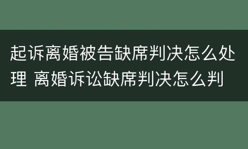 起诉离婚被告缺席判决怎么处理 离婚诉讼缺席判决怎么判