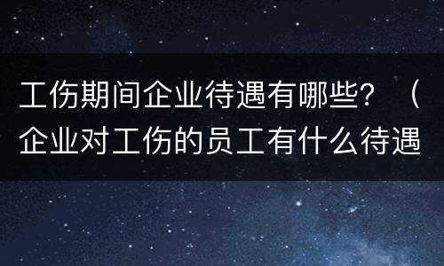 工伤期间企业待遇有哪些？（企业对工伤的员工有什么待遇）