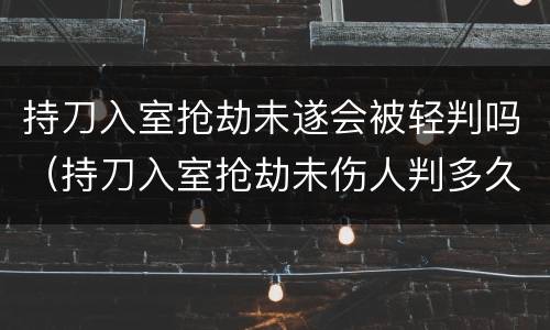 持刀入室抢劫未遂会被轻判吗（持刀入室抢劫未伤人判多久）