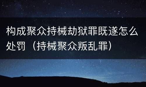 构成聚众持械劫狱罪既遂怎么处罚（持械聚众叛乱罪）