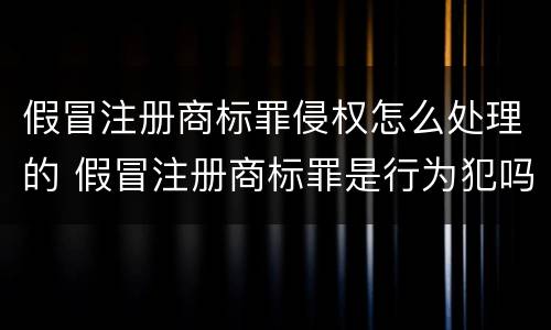 假冒注册商标罪侵权怎么处理的 假冒注册商标罪是行为犯吗