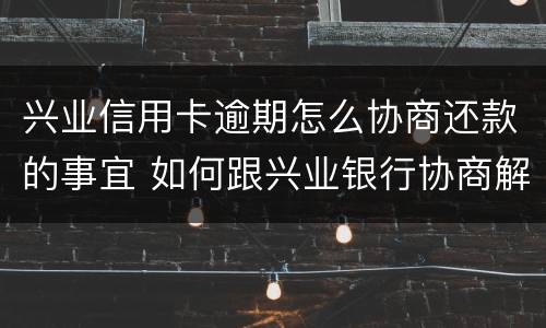 兴业信用卡逾期怎么协商还款的事宜 如何跟兴业银行协商解决信用卡逾期问题