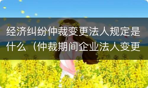 经济纠纷仲裁变更法人规定是什么（仲裁期间企业法人变更）