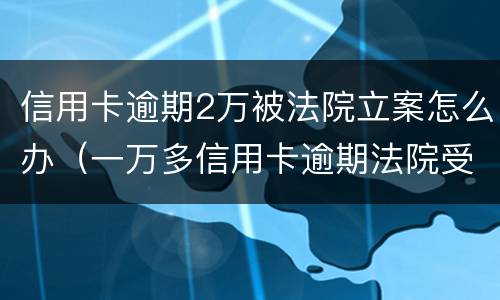 信用卡逾期2万被法院立案怎么办（一万多信用卡逾期法院受理吗）