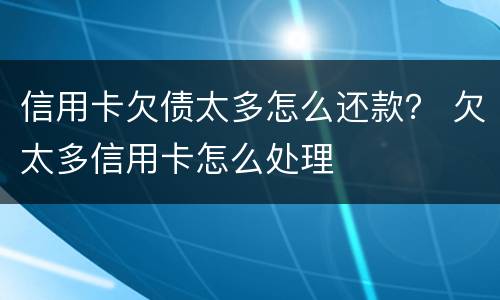 信用卡欠债太多怎么还款？ 欠太多信用卡怎么处理