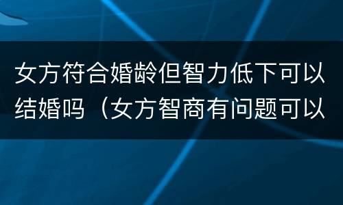 女方符合婚龄但智力低下可以结婚吗（女方智商有问题可以结婚么）