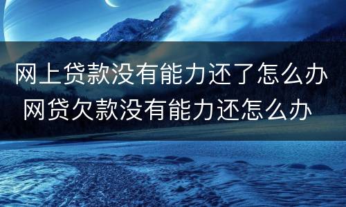 网上贷款没有能力还了怎么办 网贷欠款没有能力还怎么办