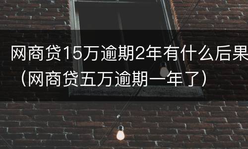 网商贷15万逾期2年有什么后果（网商贷五万逾期一年了）