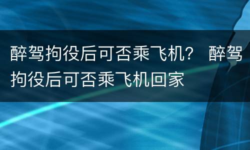 醉驾拘役后可否乘飞机？ 醉驾拘役后可否乘飞机回家