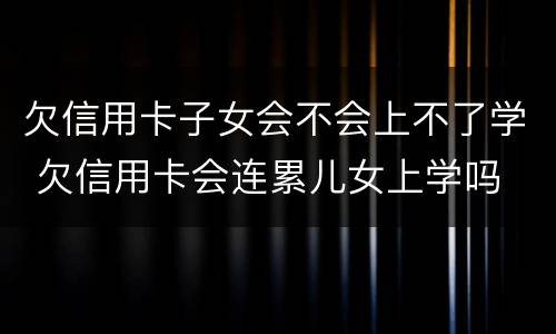 欠信用卡子女会不会上不了学 欠信用卡会连累儿女上学吗