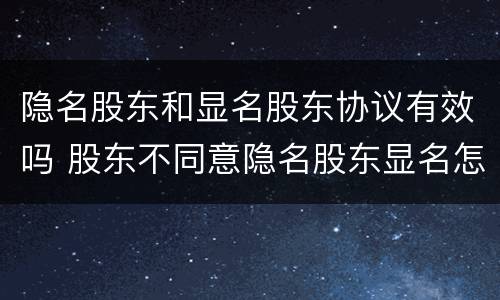隐名股东和显名股东协议有效吗 股东不同意隐名股东显名怎么办
