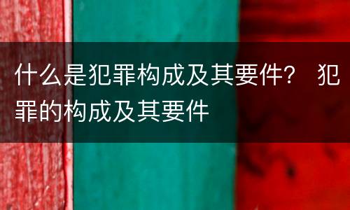 什么是犯罪构成及其要件？ 犯罪的构成及其要件