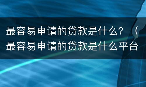最容易申请的贷款是什么？（最容易申请的贷款是什么平台）