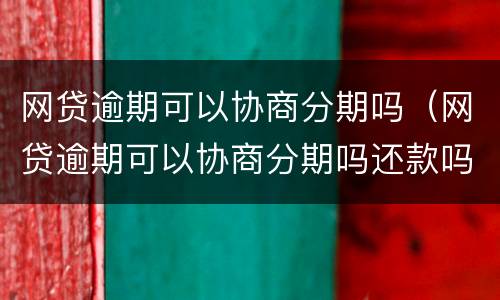 网贷逾期可以协商分期吗（网贷逾期可以协商分期吗还款吗）