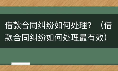 借款合同纠纷如何处理？（借款合同纠纷如何处理最有效）
