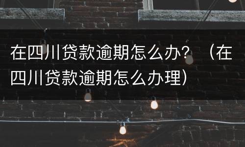 在四川贷款逾期怎么办？（在四川贷款逾期怎么办理）