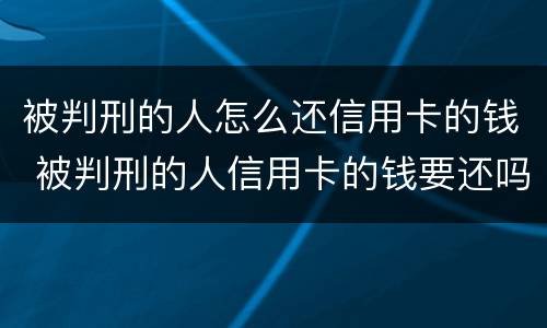 被判刑的人怎么还信用卡的钱 被判刑的人信用卡的钱要还吗