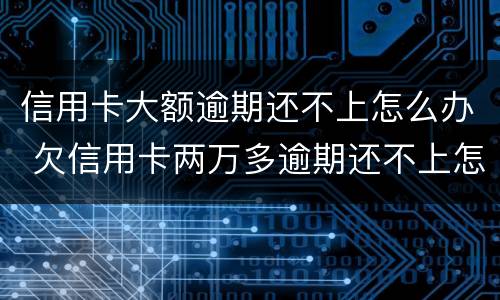 信用卡大额逾期还不上怎么办 欠信用卡两万多逾期还不上怎么办