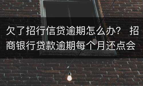 欠了招行信贷逾期怎么办？ 招商银行贷款逾期每个月还点会不会被起诉