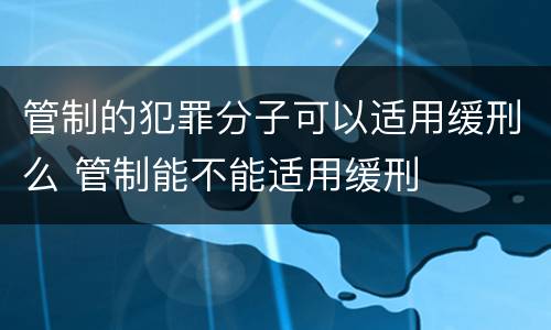 管制的犯罪分子可以适用缓刑么 管制能不能适用缓刑