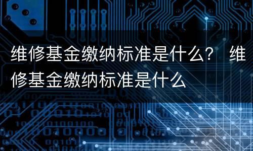 维修基金缴纳标准是什么？ 维修基金缴纳标准是什么