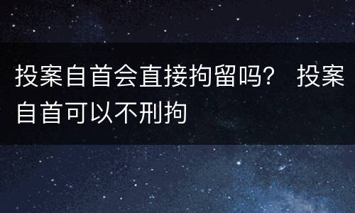 投案自首会直接拘留吗？ 投案自首可以不刑拘