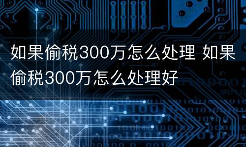 如果偷税300万怎么处理 如果偷税300万怎么处理好