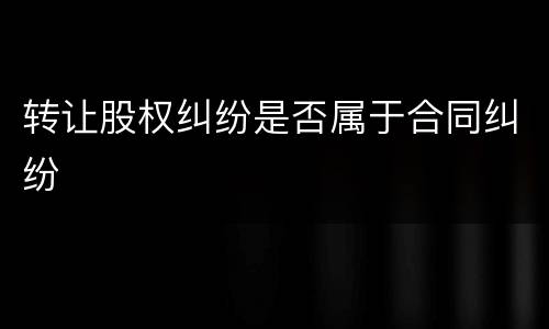 转让股权纠纷是否属于合同纠纷