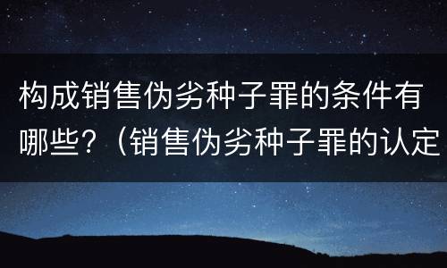 构成销售伪劣种子罪的条件有哪些?（销售伪劣种子罪的认定）