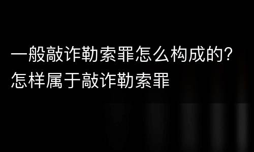 一般敲诈勒索罪怎么构成的? 怎样属于敲诈勒索罪