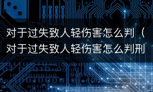 对于过失致人轻伤害怎么判（对于过失致人轻伤害怎么判刑）