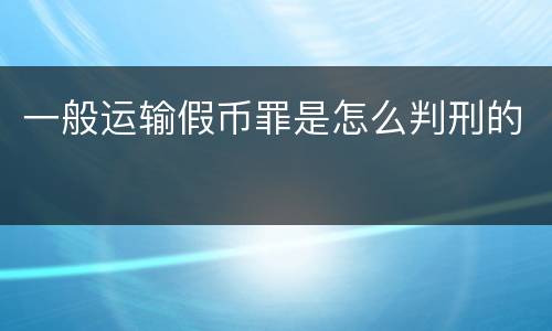 一般运输假币罪是怎么判刑的