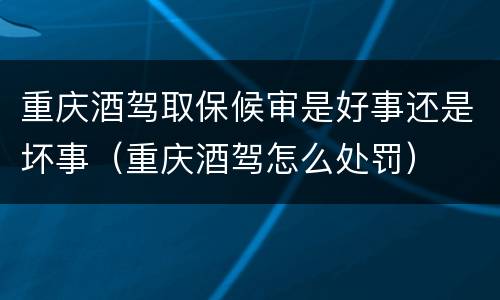 重庆酒驾取保候审是好事还是坏事（重庆酒驾怎么处罚）