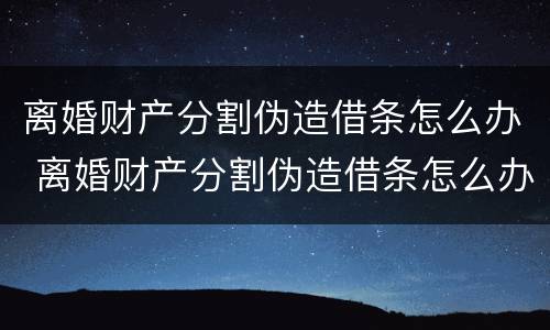 离婚财产分割伪造借条怎么办 离婚财产分割伪造借条怎么办理