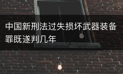 中国新刑法过失损坏武器装备罪既遂判几年