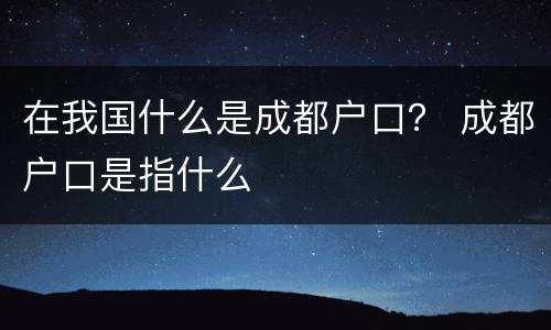 在我国什么是成都户口？ 成都户口是指什么