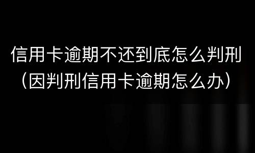 信用卡逾期不还到底怎么判刑（因判刑信用卡逾期怎么办）