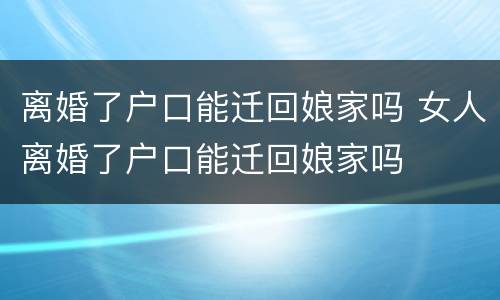 离婚了户口能迁回娘家吗 女人离婚了户口能迁回娘家吗