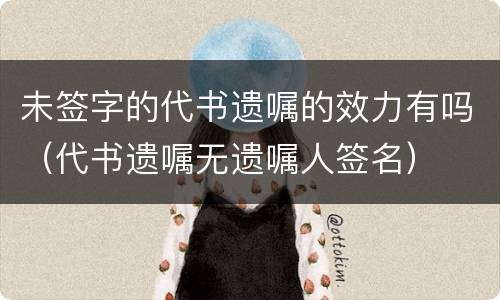 未签字的代书遗嘱的效力有吗（代书遗嘱无遗嘱人签名）