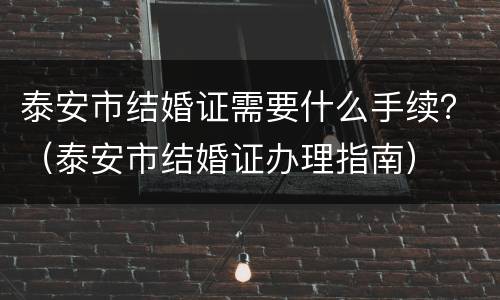 泰安市结婚证需要什么手续？（泰安市结婚证办理指南）