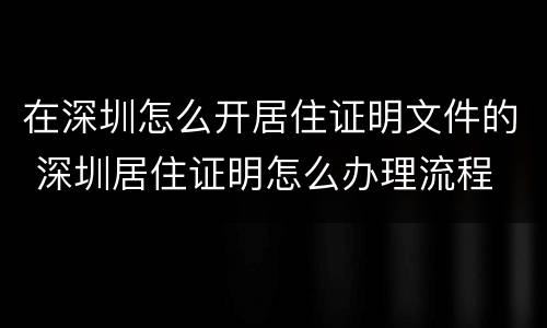 在深圳怎么开居住证明文件的 深圳居住证明怎么办理流程