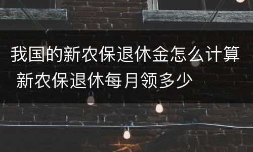 我国的新农保退休金怎么计算 新农保退休每月领多少