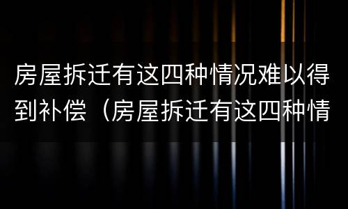 房屋拆迁有这四种情况难以得到补偿（房屋拆迁有这四种情况难以得到补偿怎么办）