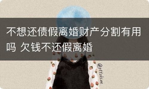不想还债假离婚财产分割有用吗 欠钱不还假离婚