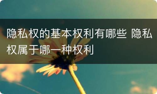 隐私权的基本权利有哪些 隐私权属于哪一种权利