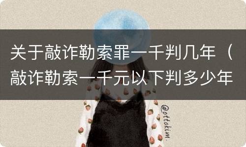 关于敲诈勒索罪一千判几年（敲诈勒索一千元以下判多少年）