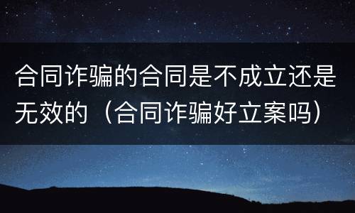 合同诈骗的合同是不成立还是无效的（合同诈骗好立案吗）