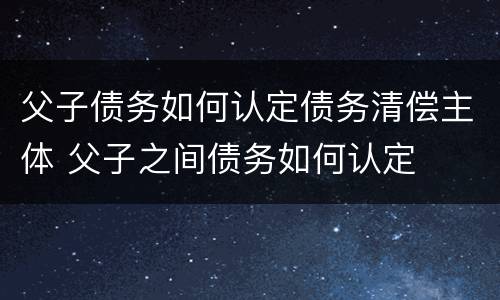 父子债务如何认定债务清偿主体 父子之间债务如何认定