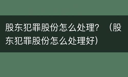 股东犯罪股份怎么处理？（股东犯罪股份怎么处理好）